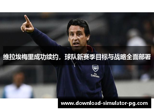 维拉埃梅里成功续约，球队新赛季目标与战略全面部署