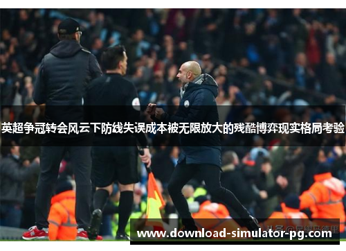 英超争冠转会风云下防线失误成本被无限放大的残酷博弈现实格局考验