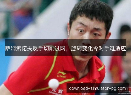 萨姆索诺夫反手切削过网，旋转变化令对手难适应