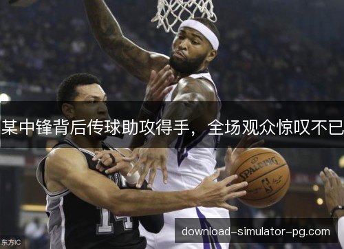 某中锋背后传球助攻得手，全场观众惊叹不已